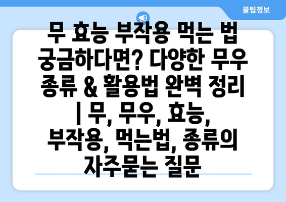 무 효능 부작용 먹는 법 궁금하다면? 다양한 무우 종류 & 활용법 완벽 정리 | 무, 무우, 효능, 부작용, 먹는법, 종류