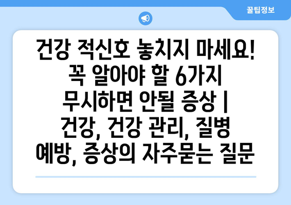 건강 적신호 놓치지 마세요! 꼭 알아야 할 6가지 무시하면 안될 증상 | 건강, 건강 관리, 질병 예방, 증상