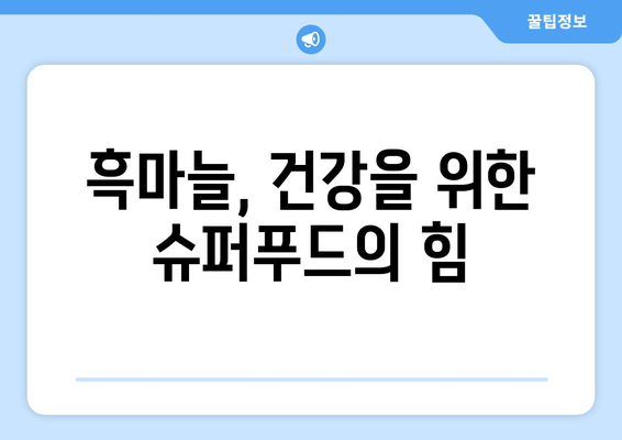 흑마늘의 놀라운 효능과 부작용, 먹는 법까지! 대표적인 슈퍼푸드 흑마늘 완벽 가이드 | 건강, 면역력, 항산화, 혈액순환, 섭취방법