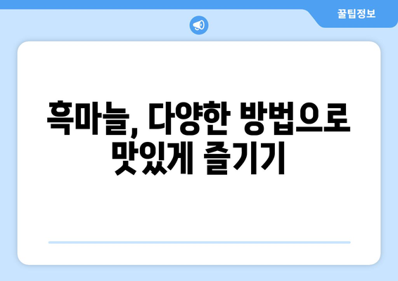 흑마늘의 놀라운 효능과 부작용, 먹는 법까지! 대표적인 슈퍼푸드 흑마늘 완벽 가이드 | 건강, 면역력, 항산화, 혈액순환, 섭취방법