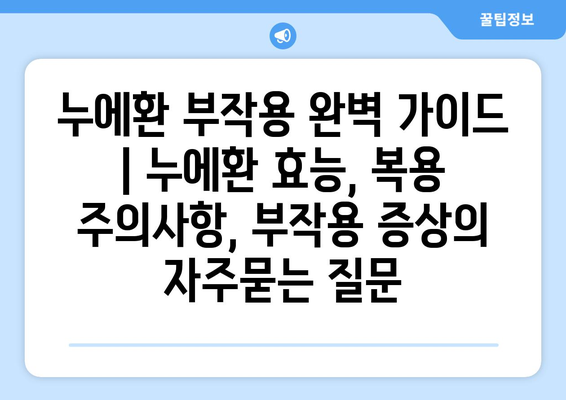 누에환 부작용 완벽 가이드 | 누에환 효능, 복용 주의사항, 부작용 증상