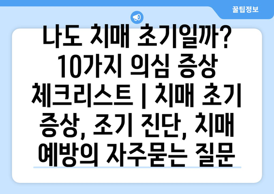 나도 치매 초기일까? 10가지 의심 증상 체크리스트 | 치매 초기 증상, 조기 진단, 치매 예방