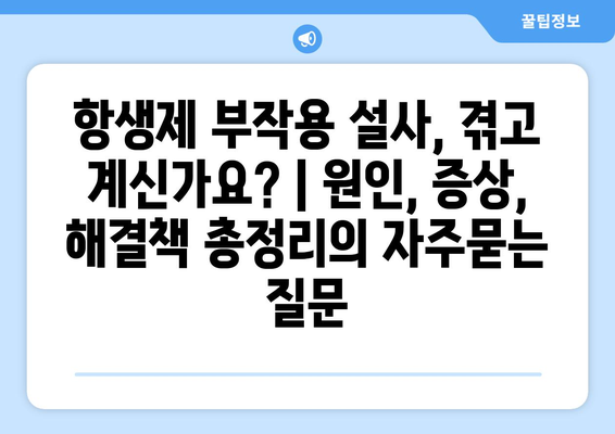 항생제 부작용 설사, 겪고 계신가요? | 원인, 증상, 해결책 총정리