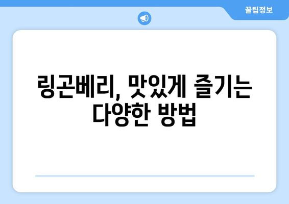 링곤베리의 효능과 부작용, 맛있게 즐기는 방법까지! 고르는 팁부터 보관법까지 완벽 가이드 | 링곤베리, 효능, 부작용, 보관, 먹는법, 고르는법