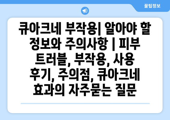 큐아크네 부작용| 알아야 할 정보와 주의사항 | 피부 트러블, 부작용, 사용 후기, 주의점, 큐아크네 효과