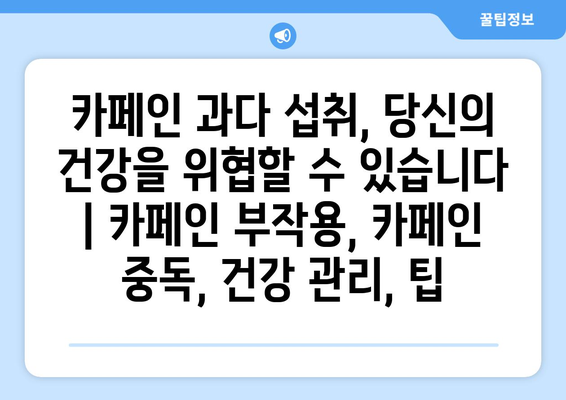 카페인 과다 섭취, 당신의 건강을 위협할 수 있습니다 | 카페인 부작용, 카페인 중독, 건강 관리, 팁