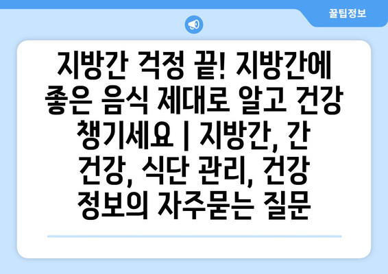 지방간 걱정 끝! 지방간에 좋은 음식 제대로 알고 건강 챙기세요 | 지방간, 간 건강, 식단 관리, 건강 정보