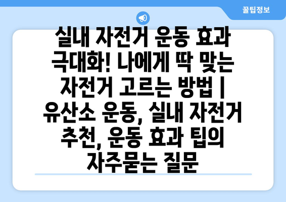 실내 자전거 운동 효과 극대화! 나에게 딱 맞는 자전거 고르는 방법 | 유산소 운동, 실내 자전거 추천, 운동 효과 팁