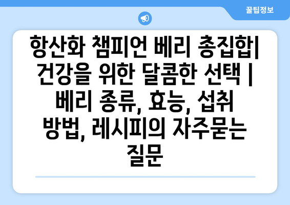 항산화 챔피언 베리 총집합| 건강을 위한 달콤한 선택 | 베리 종류, 효능, 섭취 방법, 레시피