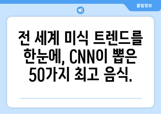 미국 CNN 방송이 뽑은 세계 최고 음식 50 | 당신의 미식 경험을 풍부하게 해줄 맛의 향연 | CNN, 세계 맛집, 푸드 트렌드