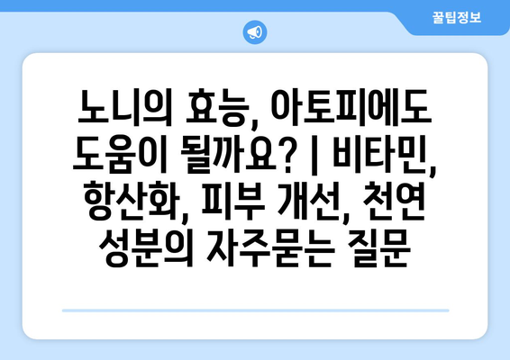 노니의 효능, 아토피에도 도움이 될까요? | 비타민, 항산화, 피부 개선, 천연 성분