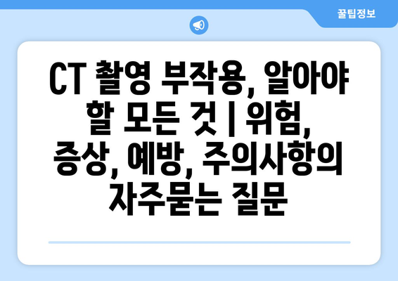 CT 촬영 부작용, 알아야 할 모든 것 | 위험, 증상, 예방, 주의사항