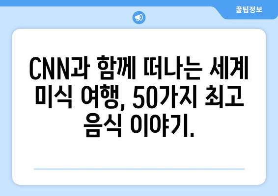 미국 CNN 방송이 뽑은 세계 최고 음식 50 | 당신의 미식 경험을 풍부하게 해줄 맛의 향연 | CNN, 세계 맛집, 푸드 트렌드