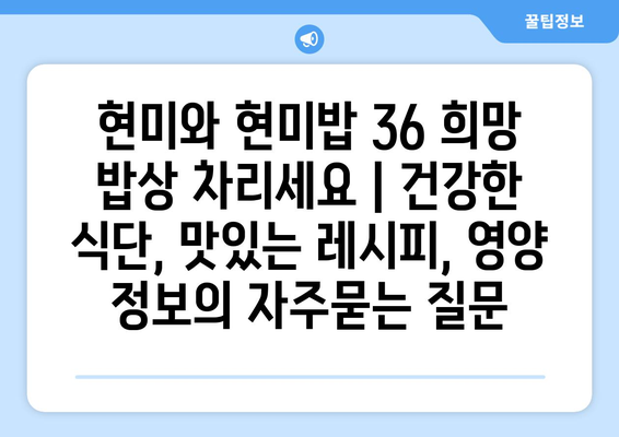 현미와 현미밥 36 희망 밥상 차리세요 | 건강한 식단, 맛있는 레시피, 영양 정보