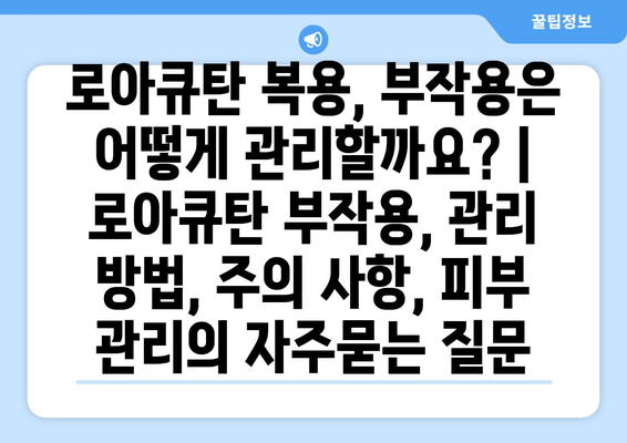 로아큐탄 복용, 부작용은 어떻게 관리할까요? | 로아큐탄 부작용, 관리 방법, 주의 사항, 피부 관리