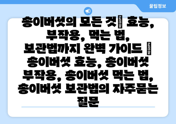 송이버섯의 모든 것| 효능, 부작용, 먹는 법, 보관법까지 완벽 가이드 | 송이버섯 효능, 송이버섯 부작용, 송이버섯 먹는 법, 송이버섯 보관법