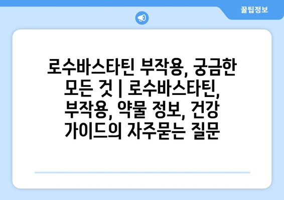 로수바스타틴 부작용, 궁금한 모든 것 | 로수바스타틴, 부작용, 약물 정보, 건강 가이드