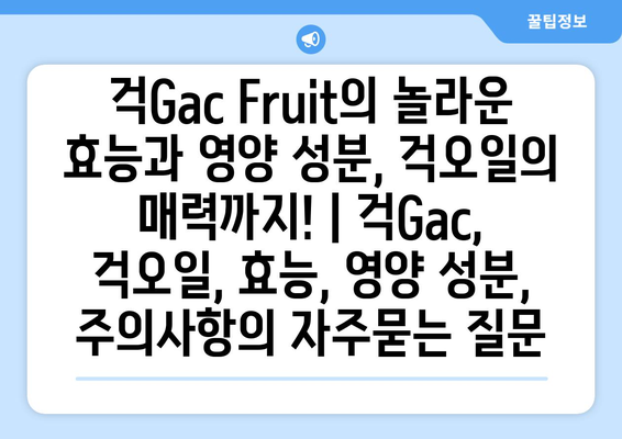 걱Gac Fruit의 놀라운 효능과 영양 성분, 걱오일의 매력까지! | 걱Gac, 걱오일, 효능, 영양 성분, 주의사항