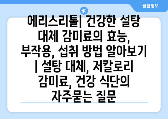 에리스리톨| 건강한 설탕 대체 감미료의 효능, 부작용, 섭취 방법 알아보기 | 설탕 대체, 저칼로리 감미료, 건강 식단