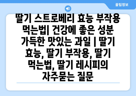 딸기 스트로베리 효능 부작용 먹는법| 건강에 좋은 성분 가득한 맛있는 과일 | 딸기 효능, 딸기 부작용, 딸기 먹는법, 딸기 레시피