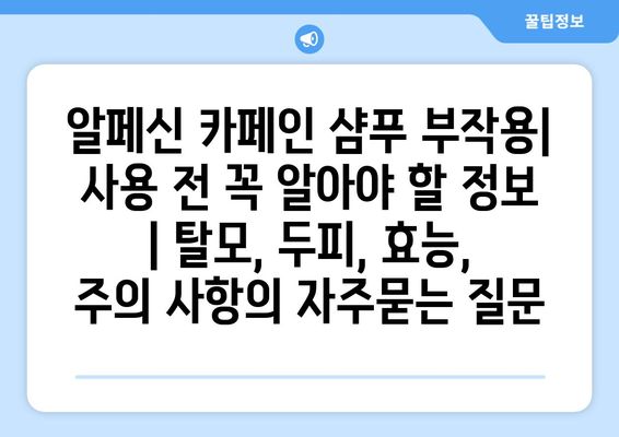 알페신 카페인 샴푸 부작용| 사용 전 꼭 알아야 할 정보 | 탈모, 두피, 효능, 주의 사항