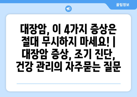 대장암, 이 4가지 증상은 절대 무시하지 마세요! | 대장암 증상, 조기 진단, 건강 관리