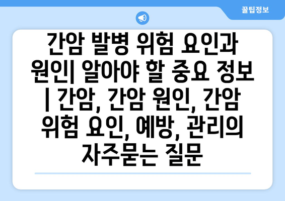 간암 발병 위험 요인과 원인| 알아야 할 중요 정보 | 간암, 간암 원인, 간암 위험 요인, 예방, 관리