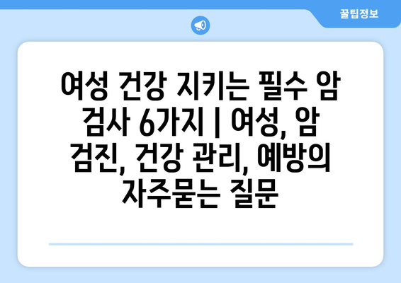 여성 건강 지키는 필수 암 검사 6가지 | 여성, 암 검진, 건강 관리, 예방