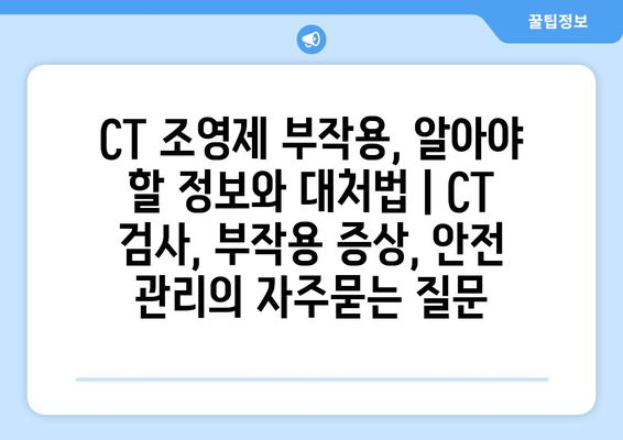 CT 조영제 부작용, 알아야 할 정보와 대처법 | CT 검사, 부작용 증상, 안전 관리