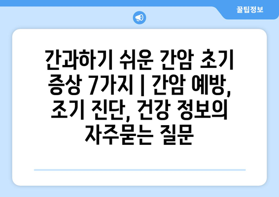 간과하기 쉬운 간암 초기 증상 7가지 | 간암 예방, 조기 진단, 건강 정보