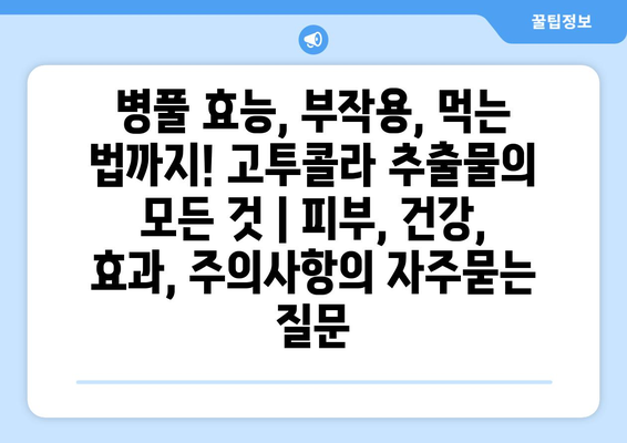 병풀 효능, 부작용, 먹는 법까지! 고투콜라 추출물의 모든 것 | 피부, 건강, 효과, 주의사항