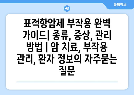 표적항암제 부작용 완벽 가이드| 종류, 증상, 관리 방법 | 암 치료, 부작용 관리, 환자 정보