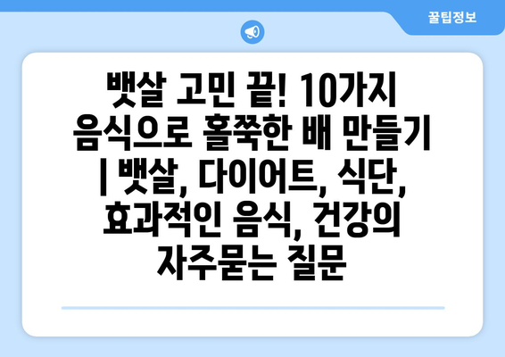 뱃살 고민 끝! 10가지 음식으로 홀쭉한 배 만들기 | 뱃살, 다이어트, 식단, 효과적인 음식, 건강