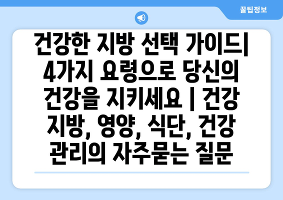 건강한 지방 선택 가이드| 4가지 요령으로 당신의 건강을 지키세요 | 건강 지방, 영양, 식단, 건강 관리