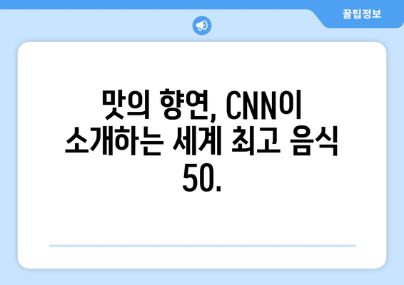 미국 CNN 방송이 뽑은 세계 최고 음식 50 | 당신의 미식 경험을 풍부하게 해줄 맛의 향연 | CNN, 세계 맛집, 푸드 트렌드