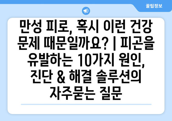 만성 피로, 혹시 이런 건강 문제 때문일까요? | 피곤을 유발하는 10가지 원인, 진단 & 해결 솔루션