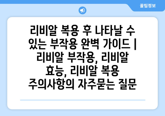 리비알 복용 후 나타날 수 있는 부작용 완벽 가이드 | 리비알 부작용, 리비알 효능, 리비알 복용 주의사항
