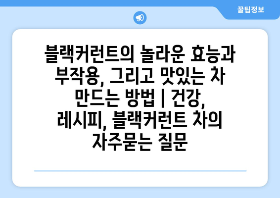 블랙커런트의 놀라운 효능과 부작용, 그리고 맛있는 차 만드는 방법 | 건강, 레시피, 블랙커런트 차