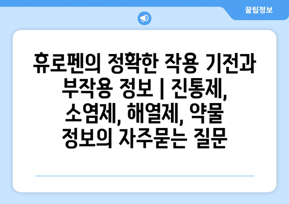 휴로펜의 정확한 작용 기전과 부작용 정보 | 진통제, 소염제, 해열제, 약물 정보