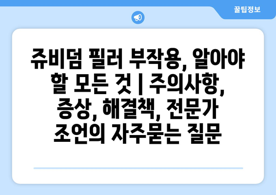 쥬비덤 필러 부작용, 알아야 할 모든 것 | 주의사항, 증상, 해결책, 전문가 조언