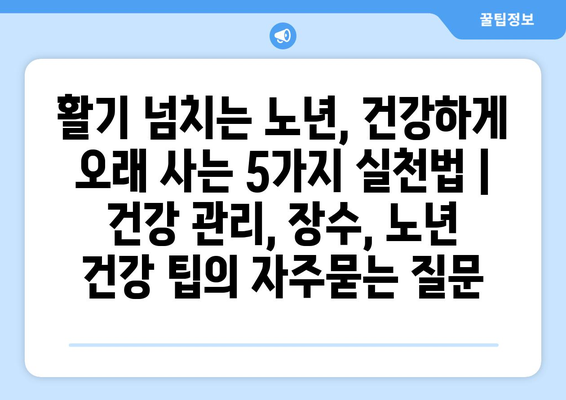 활기 넘치는 노년, 건강하게 오래 사는 5가지 실천법 | 건강 관리, 장수, 노년 건강 팁