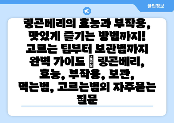 링곤베리의 효능과 부작용, 맛있게 즐기는 방법까지! 고르는 팁부터 보관법까지 완벽 가이드 | 링곤베리, 효능, 부작용, 보관, 먹는법, 고르는법