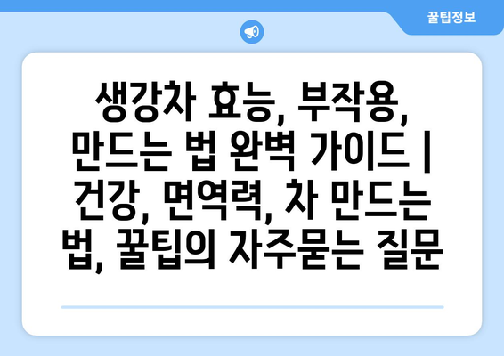 생강차 효능, 부작용, 만드는 법 완벽 가이드 | 건강, 면역력, 차 만드는 법, 꿀팁