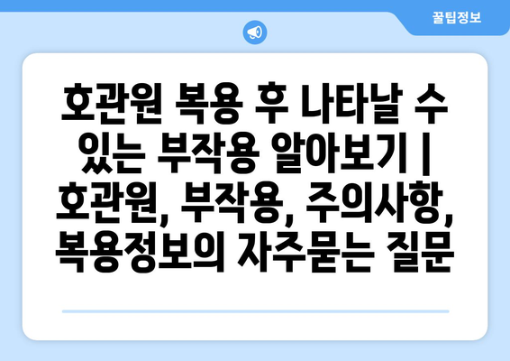 호관원 복용 후 나타날 수 있는 부작용 알아보기 | 호관원, 부작용, 주의사항, 복용정보