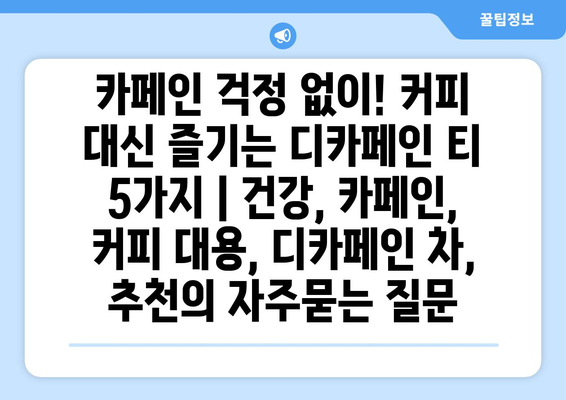 카페인 걱정 없이! 커피 대신 즐기는 디카페인 티 5가지 | 건강, 카페인, 커피 대용, 디카페인 차, 추천