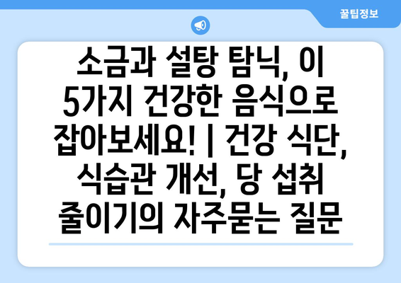 소금과 설탕 탐닉, 이 5가지 건강한 음식으로 잡아보세요! | 건강 식단, 식습관 개선, 당 섭취 줄이기