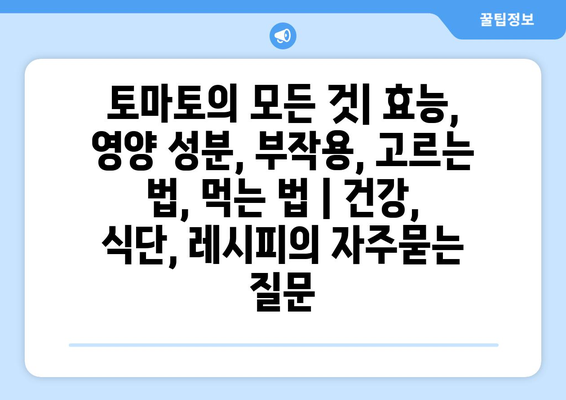 토마토의 모든 것| 효능, 영양 성분, 부작용, 고르는 법, 먹는 법 | 건강, 식단, 레시피