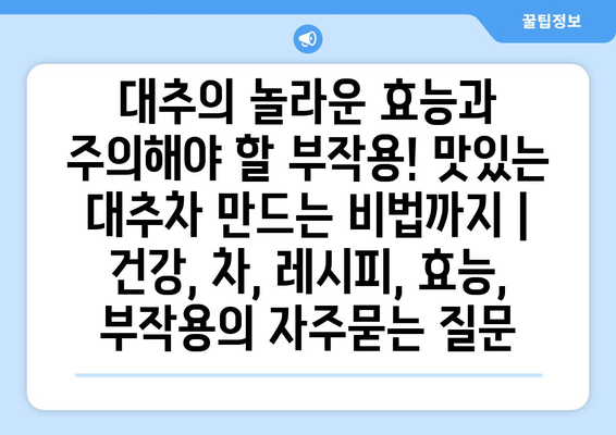 대추의 놀라운 효능과 주의해야 할 부작용! 맛있는 대추차 만드는 비법까지 | 건강, 차, 레시피, 효능, 부작용