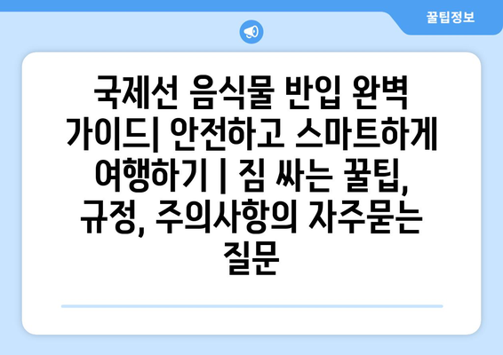 국제선 음식물 반입 완벽 가이드| 안전하고 스마트하게 여행하기 | 짐 싸는 꿀팁, 규정, 주의사항