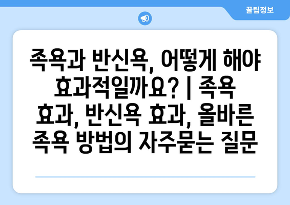 족욕과 반신욕, 어떻게 해야 효과적일까요? | 족욕 효과, 반신욕 효과, 올바른 족욕 방법